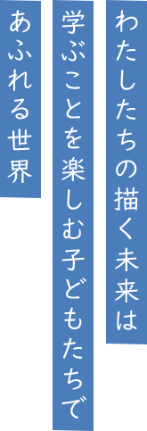 わたしたちの描く未来は学ぶことを楽しむ子どもたちであふれる世界